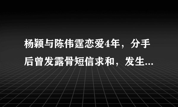 杨颖与陈伟霆恋爱4年，分手后曾发露骨短信求和，发生了什么？