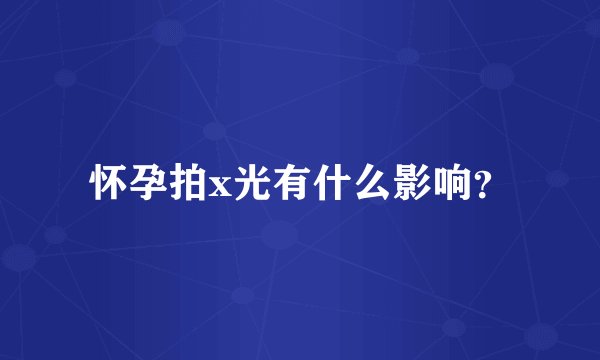 怀孕拍x光有什么影响？