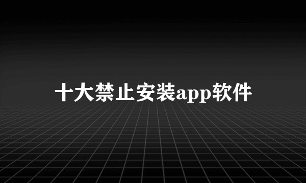 十大禁止安装app软件