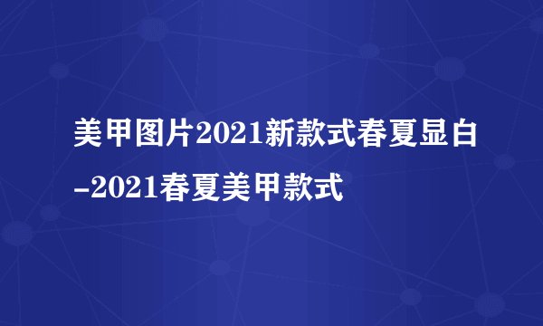 美甲图片2021新款式春夏显白-2021春夏美甲款式