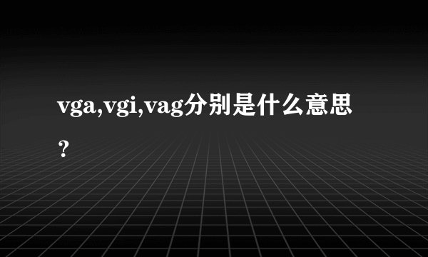 vga,vgi,vag分别是什么意思？