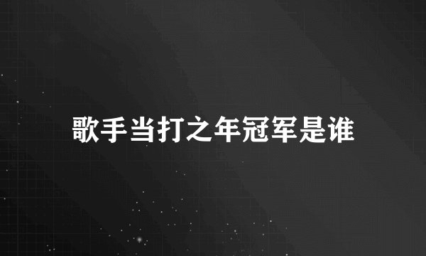 歌手当打之年冠军是谁
