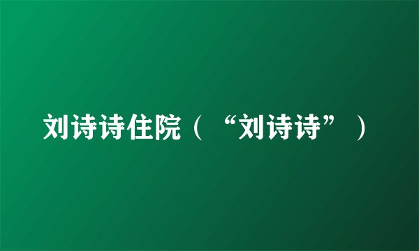 刘诗诗住院（“刘诗诗”）