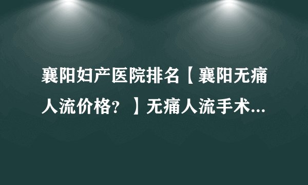 襄阳妇产医院排名【襄阳无痛人流价格？】无痛人流手术不当会带来什么危害？