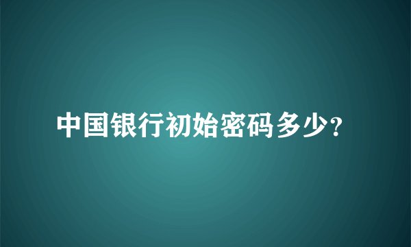 中国银行初始密码多少？