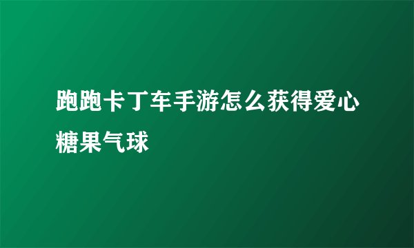 跑跑卡丁车手游怎么获得爱心糖果气球