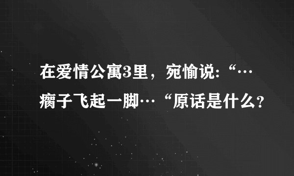 在爱情公寓3里，宛愉说:“…瘸子飞起一脚…“原话是什么？