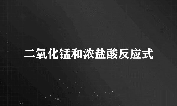二氧化锰和浓盐酸反应式