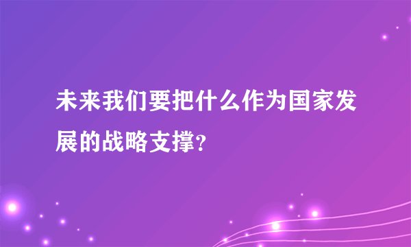 未来我们要把什么作为国家发展的战略支撑？