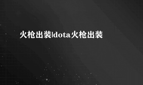 火枪出装|dota火枪出装