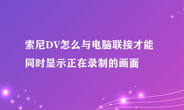 索尼DV怎么与电脑联接才能同时显示正在录制的画面