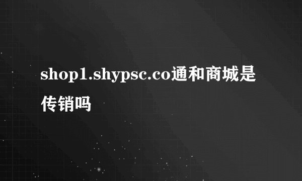 shop1.shypsc.co通和商城是传销吗