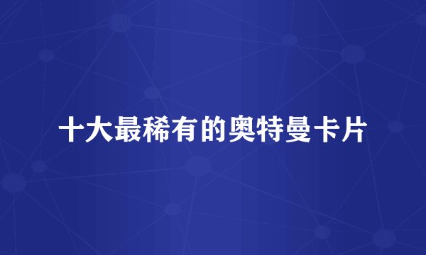 十大最稀有的奥特曼卡片