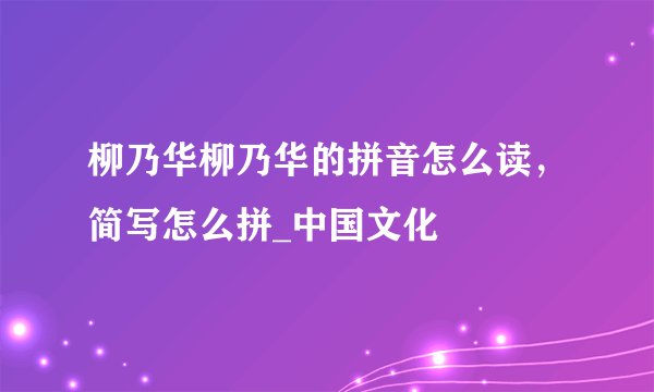 柳乃华柳乃华的拼音怎么读，简写怎么拼_中国文化