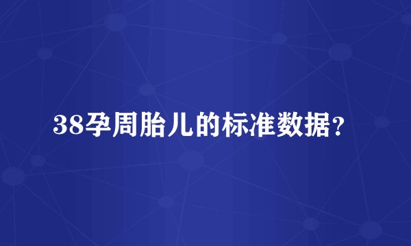 38孕周胎儿的标准数据？