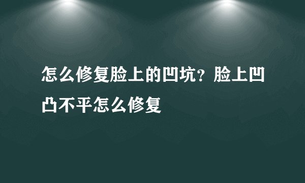 怎么修复脸上的凹坑？脸上凹凸不平怎么修复