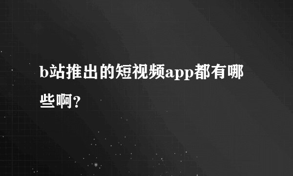 b站推出的短视频app都有哪些啊？