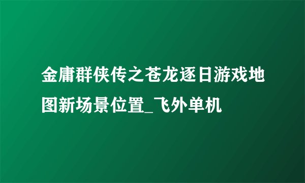 金庸群侠传之苍龙逐日游戏地图新场景位置_飞外单机