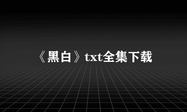 《黑白》txt全集下载