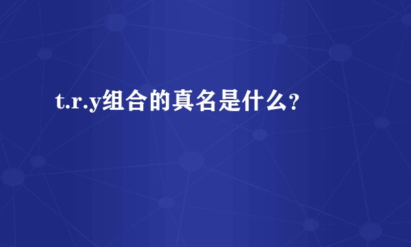 t.r.y组合的真名是什么？