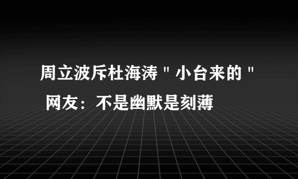 周立波斥杜海涛＂小台来的＂ 网友：不是幽默是刻薄
