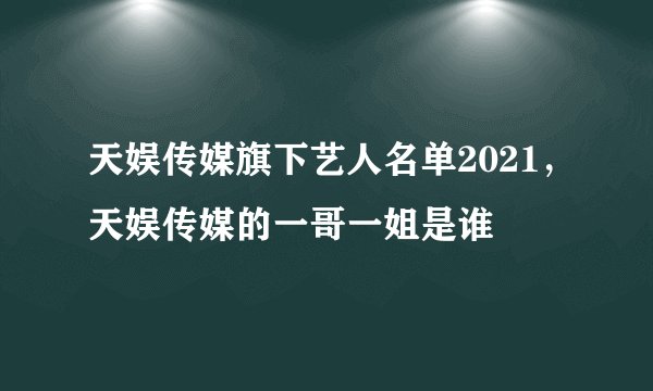 天娱传媒旗下艺人名单2021，天娱传媒的一哥一姐是谁