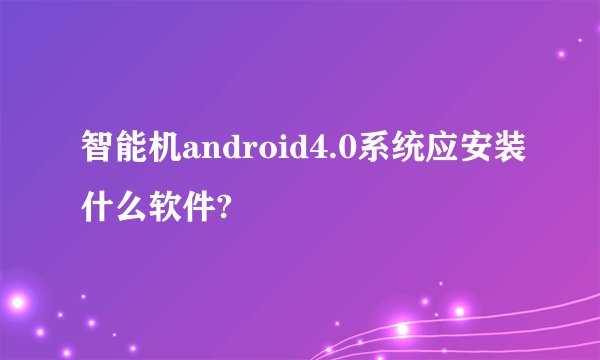 智能机android4.0系统应安装什么软件?