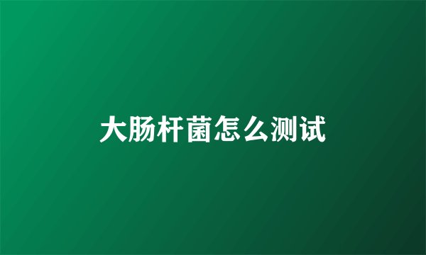 大肠杆菌怎么测试