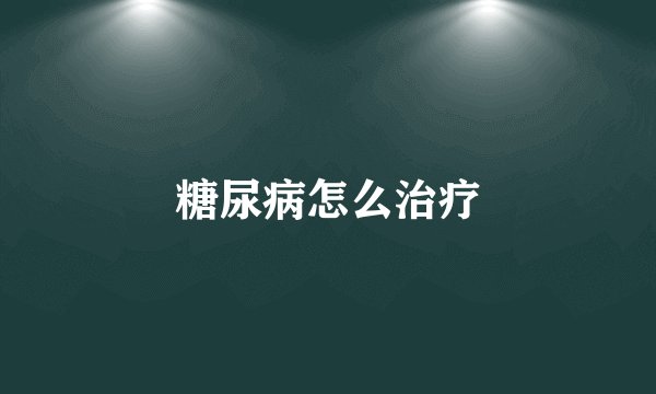 糖尿病怎么治疗