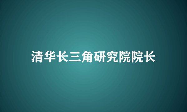 清华长三角研究院院长