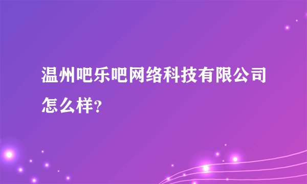 温州吧乐吧网络科技有限公司怎么样？