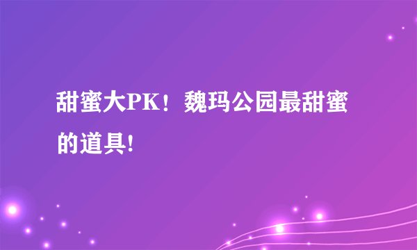 甜蜜大PK！魏玛公园最甜蜜的道具!