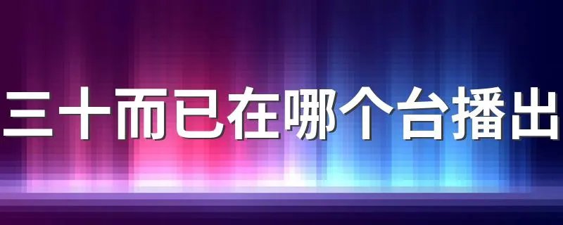 三十而已在哪个台播出 三十而已播出时间