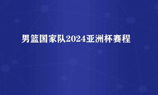男篮国家队2024亚洲杯赛程