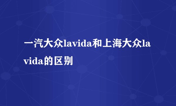 一汽大众lavida和上海大众lavida的区别