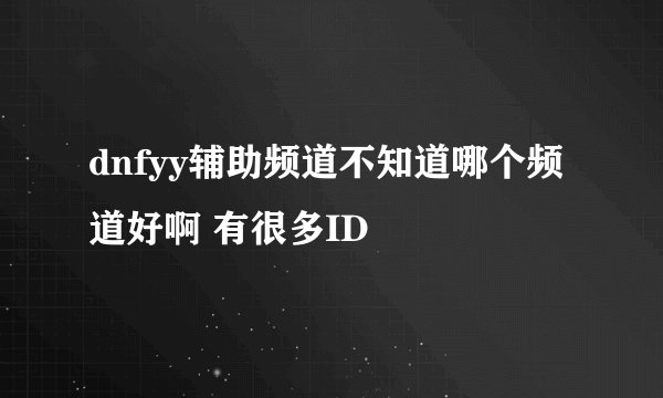 dnfyy辅助频道不知道哪个频道好啊 有很多ID