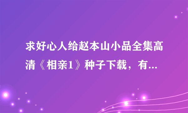 求好心人给赵本山小品全集高清《相亲1》种子下载，有发必采纳