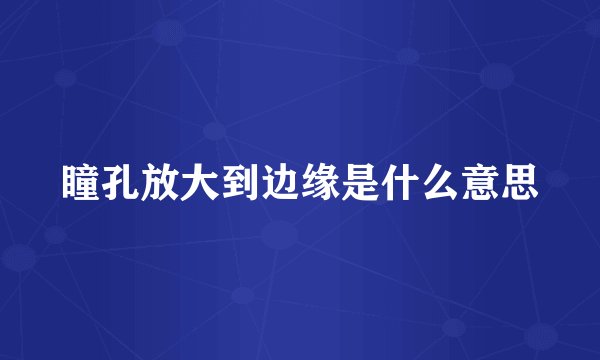 瞳孔放大到边缘是什么意思
