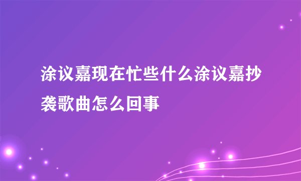 涂议嘉现在忙些什么涂议嘉抄袭歌曲怎么回事