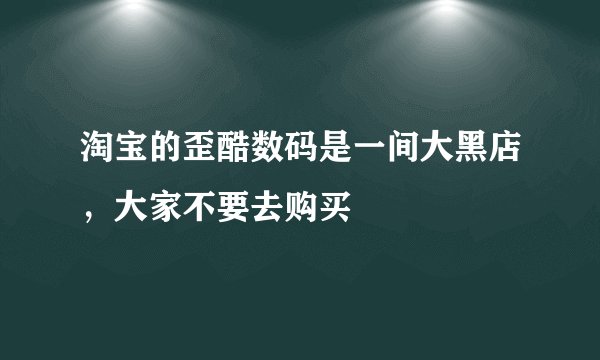 淘宝的歪酷数码是一间大黑店，大家不要去购买