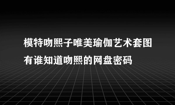 模特吻熙子唯美瑜伽艺术套图有谁知道吻熙的网盘密码