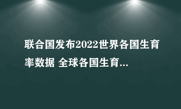 联合国发布2022世界各国生育率数据 全球各国生育率排名一览
