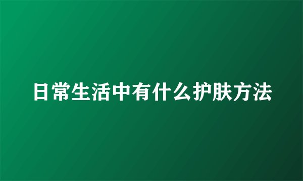 日常生活中有什么护肤方法