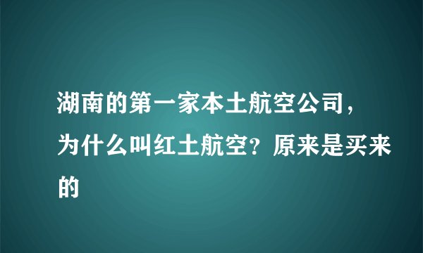 湖南的第一家本土航空公司，为什么叫红土航空？原来是买来的