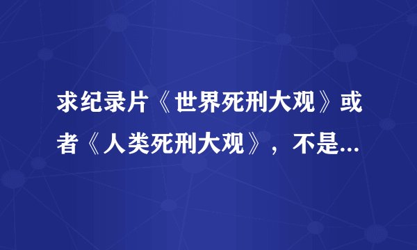 求纪录片《世界死刑大观》或者《人类死刑大观》，不是书，是纪录片