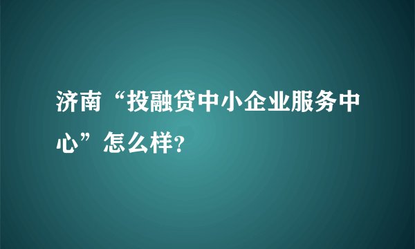 济南“投融贷中小企业服务中心”怎么样？