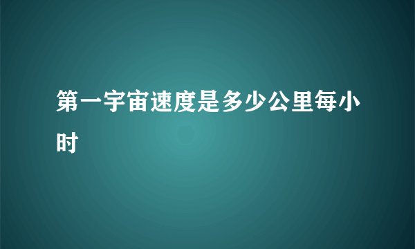 第一宇宙速度是多少公里每小时
