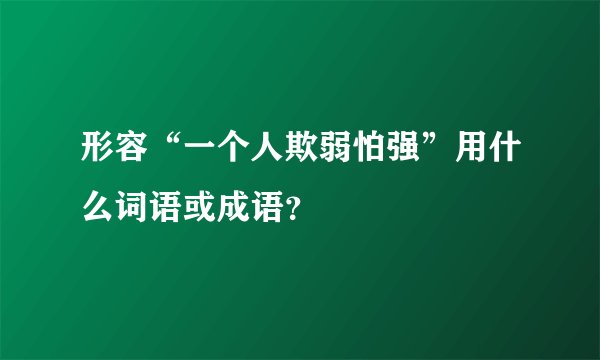 形容“一个人欺弱怕强”用什么词语或成语？