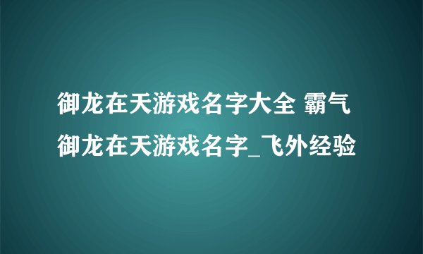 御龙在天游戏名字大全 霸气御龙在天游戏名字_飞外经验