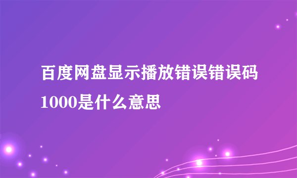 百度网盘显示播放错误错误码1000是什么意思